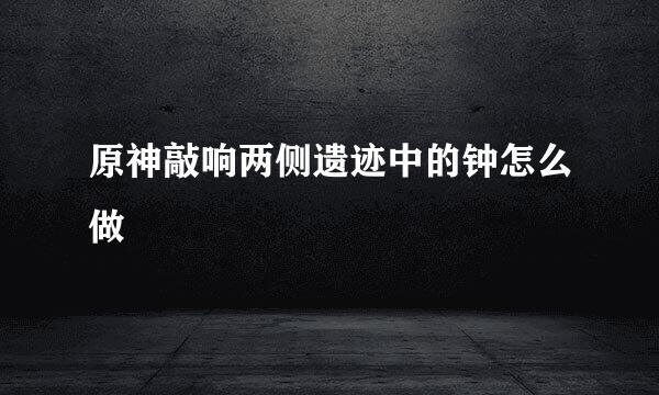 原神敲响两侧遗迹中的钟怎么做