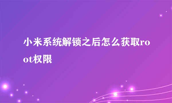 小米系统解锁之后怎么获取root权限