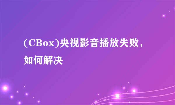(CBox)央视影音播放失败，如何解决