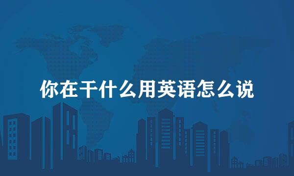 你在干什么用英语怎么说
