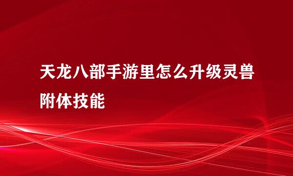 天龙八部手游里怎么升级灵兽附体技能