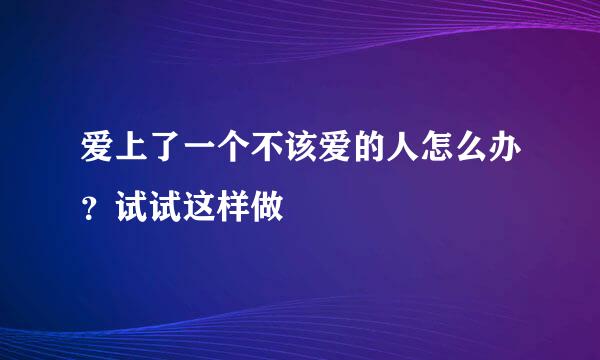 爱上了一个不该爱的人怎么办？试试这样做