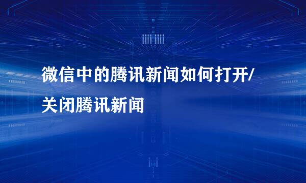 微信中的腾讯新闻如何打开/关闭腾讯新闻