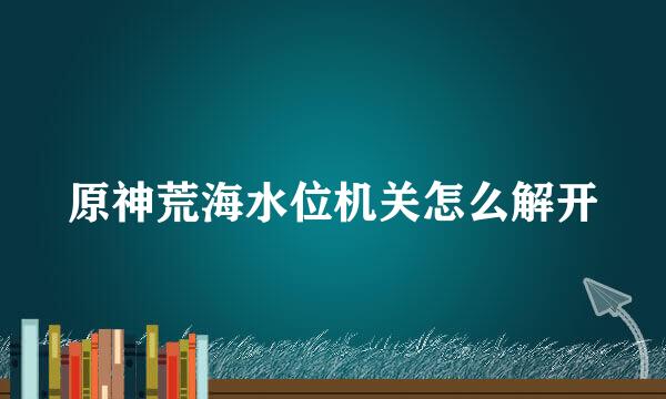 原神荒海水位机关怎么解开