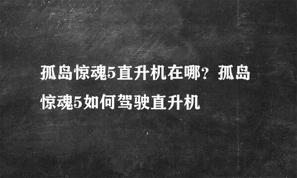孤岛惊魂5直升机在哪？孤岛惊魂5如何驾驶直升机
