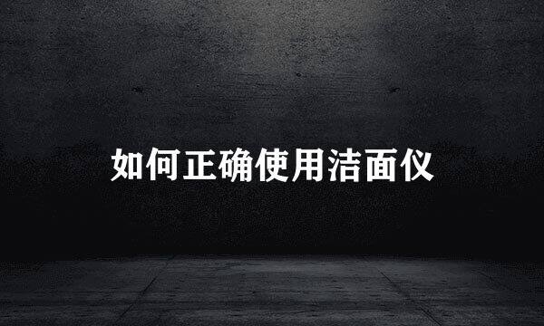 如何正确使用洁面仪