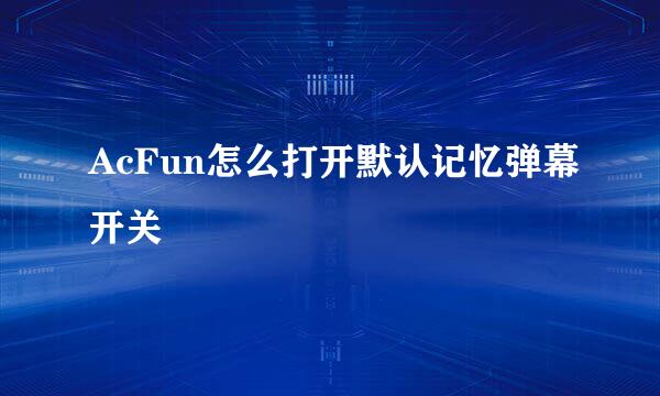 AcFun怎么打开默认记忆弹幕开关
