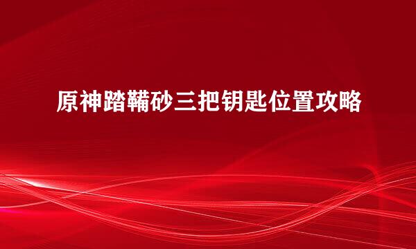 原神踏鞴砂三把钥匙位置攻略