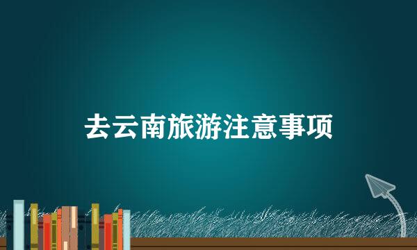 去云南旅游注意事项
