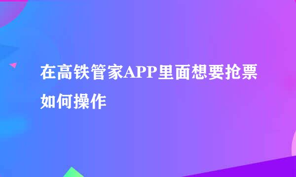 在高铁管家APP里面想要抢票如何操作