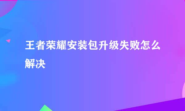 王者荣耀安装包升级失败怎么解决