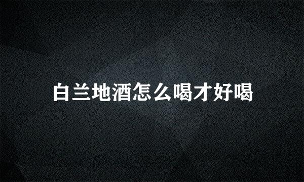 白兰地酒怎么喝才好喝