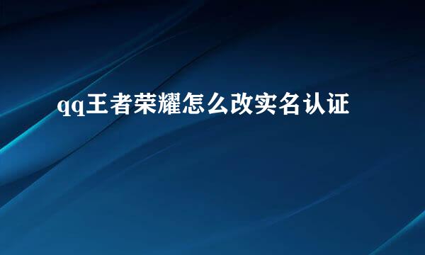 qq王者荣耀怎么改实名认证