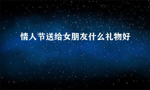 情人节送给女朋友什么礼物好