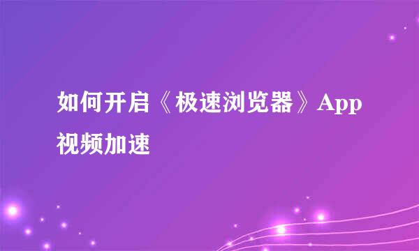 如何开启《极速浏览器》App视频加速