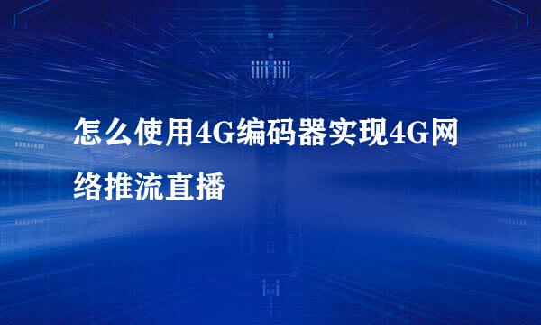 怎么使用4G编码器实现4G网络推流直播