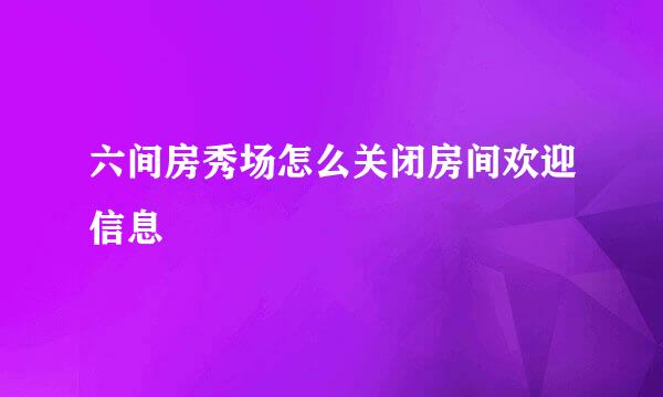 六间房秀场怎么关闭房间欢迎信息