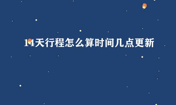 14天行程怎么算时间几点更新