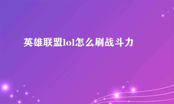 英雄联盟lol怎么刷战斗力
