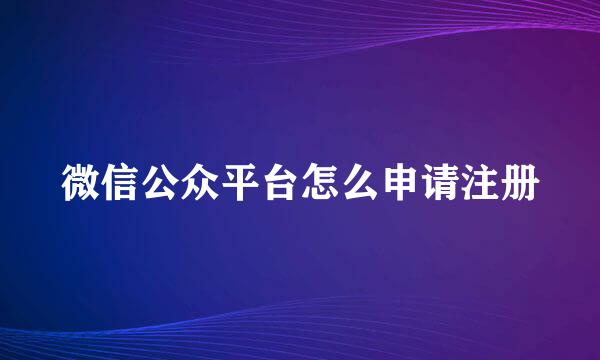 微信公众平台怎么申请注册