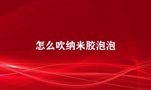 怎么吹纳米胶泡泡