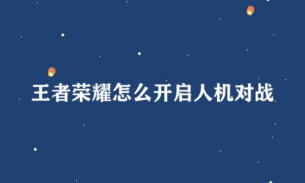 王者荣耀怎么开启人机对战