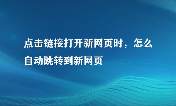 点击链接打开新网页时，怎么自动跳转到新网页