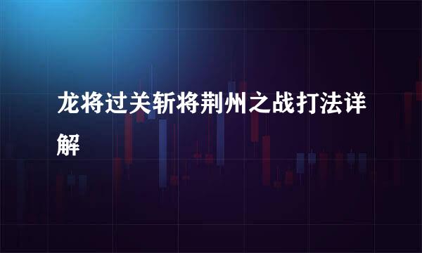 龙将过关斩将荆州之战打法详解
