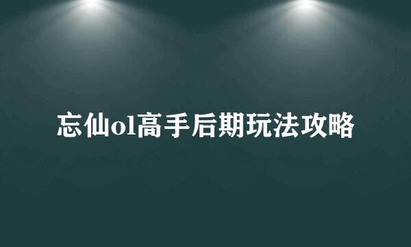 忘仙ol高手后期玩法攻略