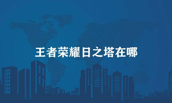 王者荣耀日之塔在哪
