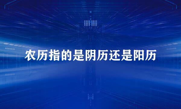 农历指的是阴历还是阳历
