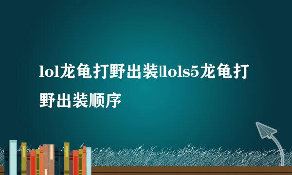 lol龙龟打野出装|lols5龙龟打野出装顺序