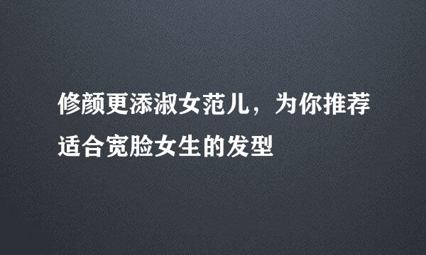 修颜更添淑女范儿，为你推荐适合宽脸女生的发型