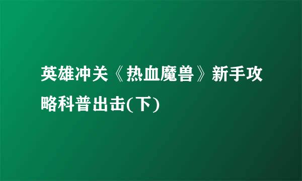 英雄冲关《热血魔兽》新手攻略科普出击(下)