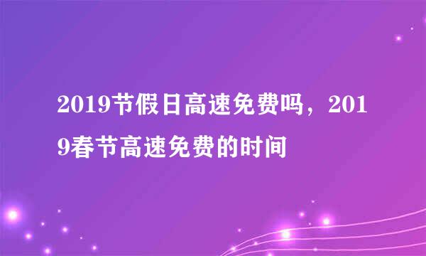 2019节假日高速免费吗，2019春节高速免费的时间