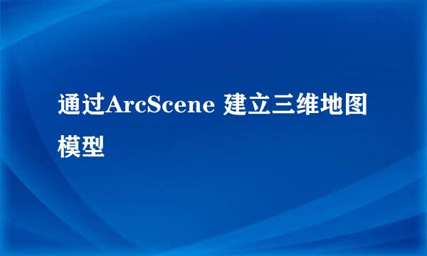通过ArcScene 建立三维地图模型