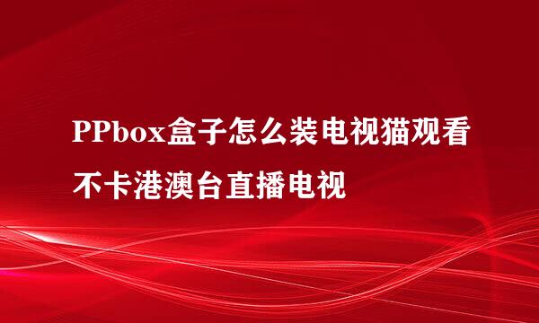 PPbox盒子怎么装电视猫观看不卡港澳台直播电视