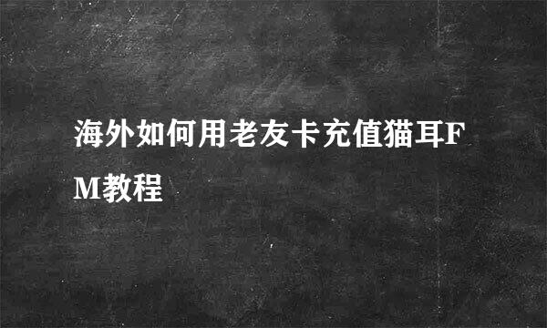 海外如何用老友卡充值猫耳FM教程