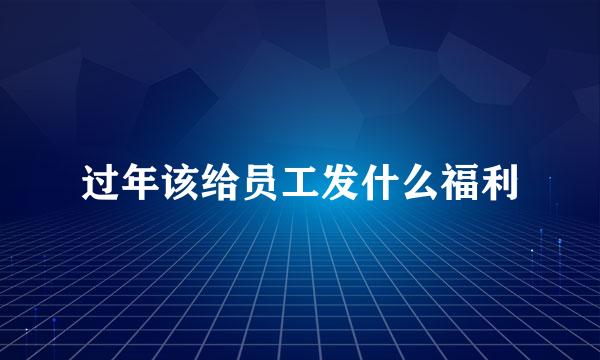 过年该给员工发什么福利