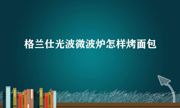 格兰仕光波微波炉怎样烤面包