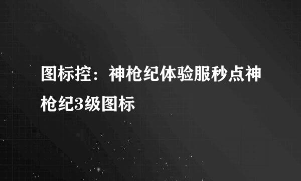 图标控：神枪纪体验服秒点神枪纪3级图标