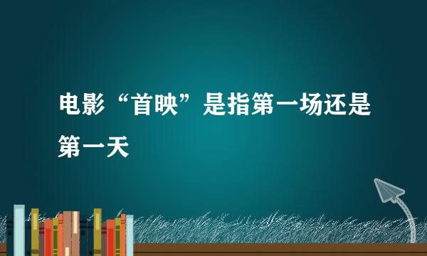 电影“首映”是指第一场还是第一天