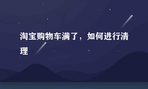 淘宝购物车满了，如何进行清理