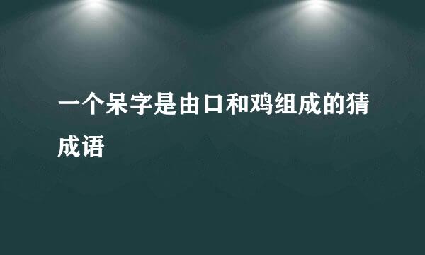 一个呆字是由口和鸡组成的猜成语