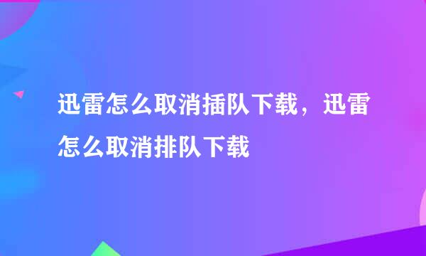 迅雷怎么取消插队下载，迅雷怎么取消排队下载