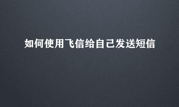 如何使用飞信给自己发送短信