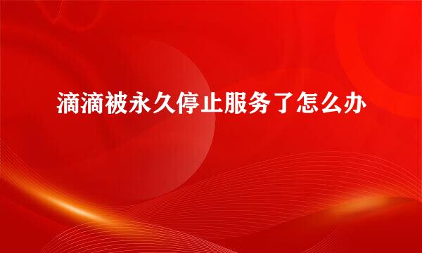滴滴被永久停止服务了怎么办