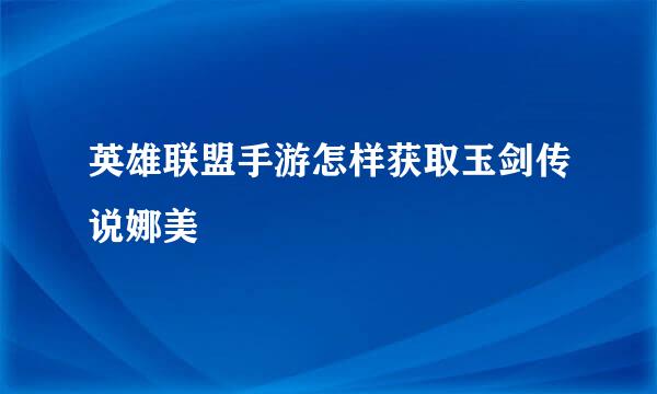 英雄联盟手游怎样获取玉剑传说娜美