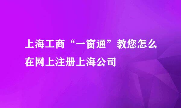 上海工商“一窗通”教您怎么在网上注册上海公司