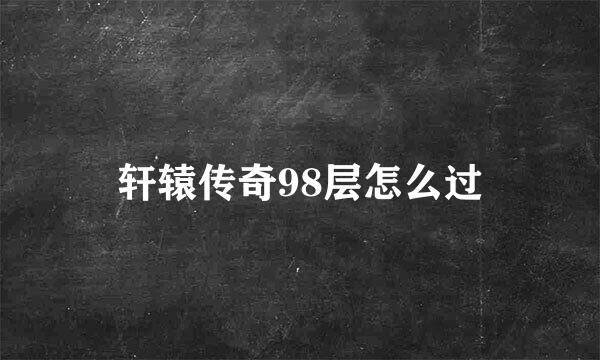 轩辕传奇98层怎么过